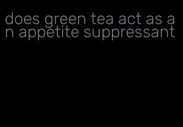 does green tea act as an appetite suppressant