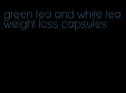 green tea and white tea weight loss capsules