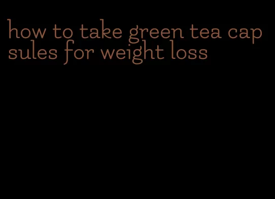 how to take green tea capsules for weight loss