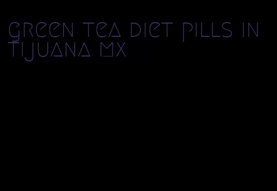 green tea diet pills in tijuana mx