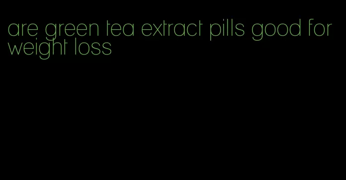 are green tea extract pills good for weight loss