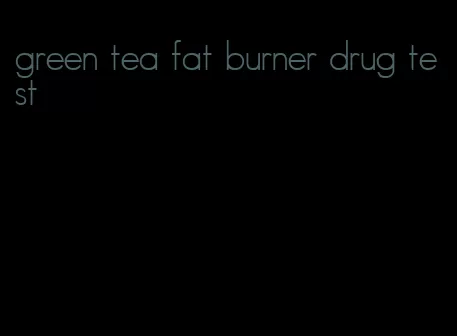 green tea fat burner drug test