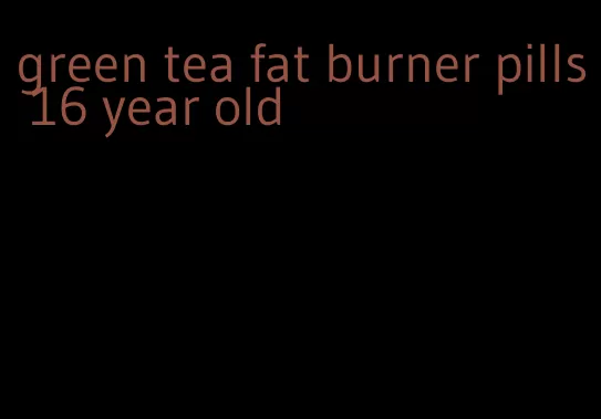 green tea fat burner pills 16 year old