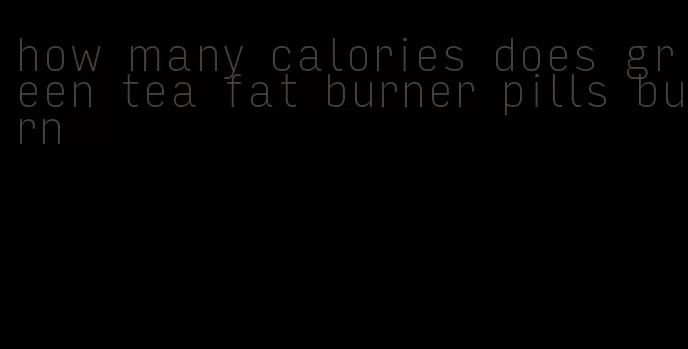 how many calories does green tea fat burner pills burn