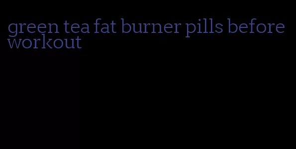 green tea fat burner pills before workout