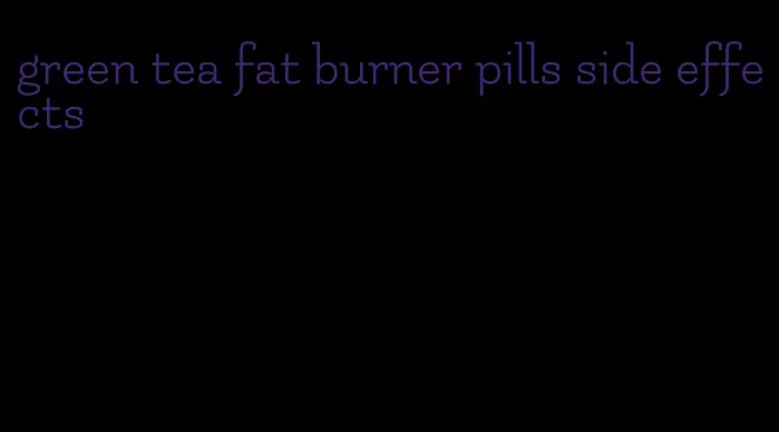 green tea fat burner pills side effects