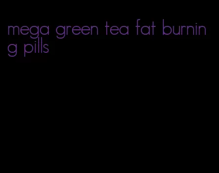 mega green tea fat burning pills