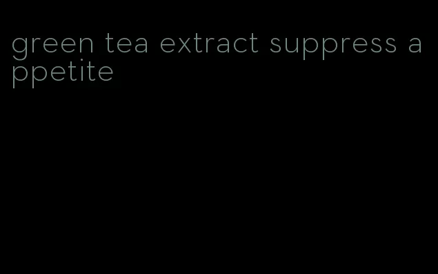 green tea extract suppress appetite