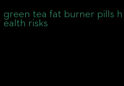 green tea fat burner pills health risks