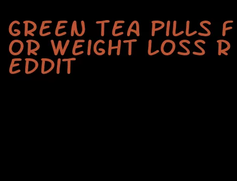 green tea pills for weight loss reddit