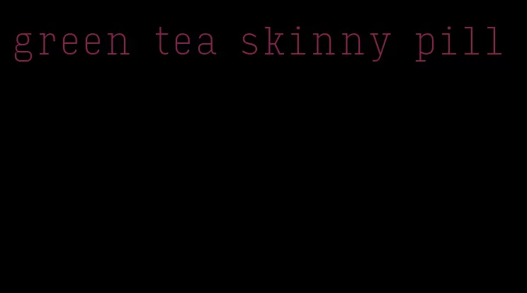 green tea skinny pill