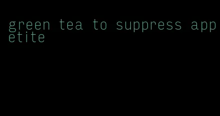 green tea to suppress appetite