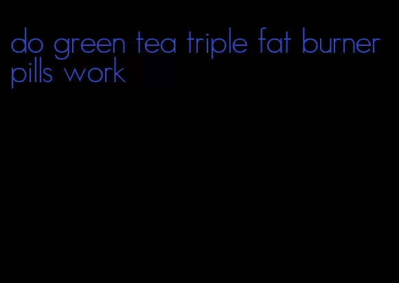 do green tea triple fat burner pills work