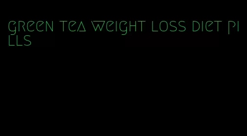 green tea weight loss diet pills