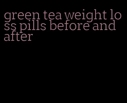 green tea weight loss pills before and after