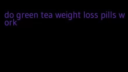 do green tea weight loss pills work