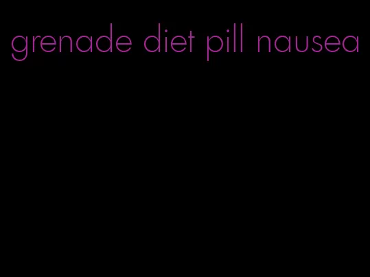 grenade diet pill nausea