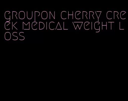 groupon cherry creek medical weight loss