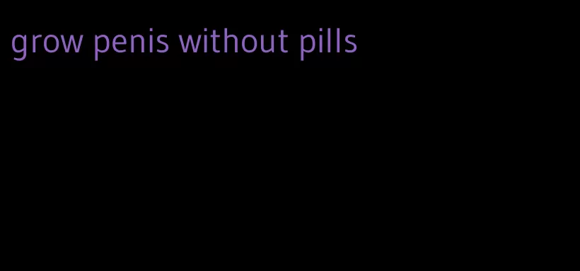 grow penis without pills