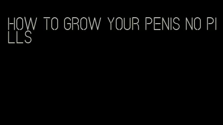 how to grow your penis no pills