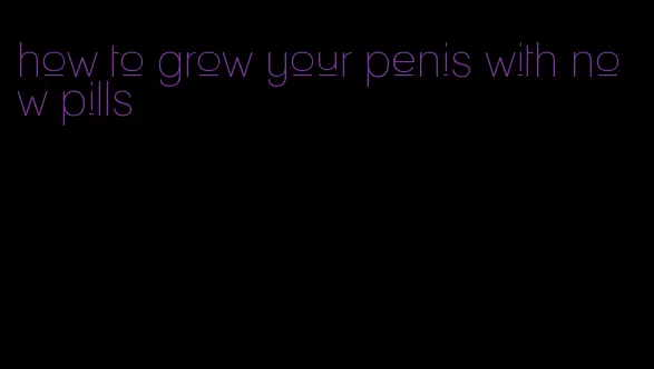 how to grow your penis with now pills