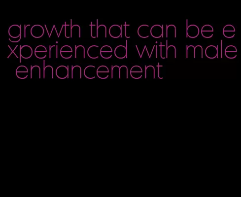 growth that can be experienced with male enhancement