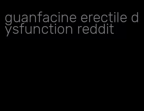 guanfacine erectile dysfunction reddit