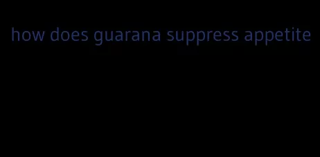 how does guarana suppress appetite