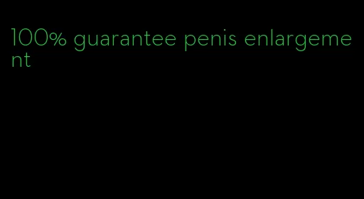 100% guarantee penis enlargement