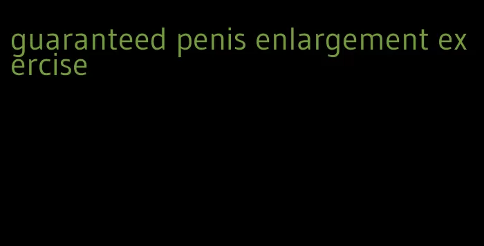 guaranteed penis enlargement exercise