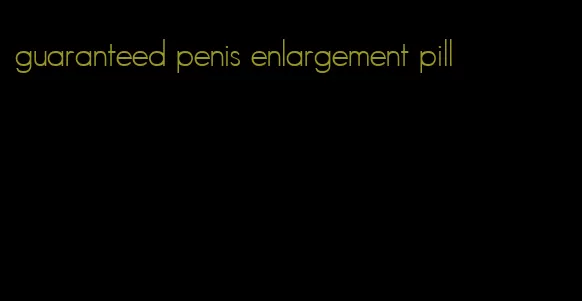 guaranteed penis enlargement pill