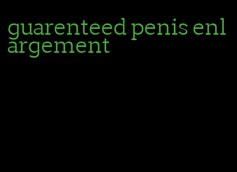 guarenteed penis enlargement