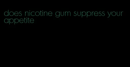 does nicotine gum suppress your appetite