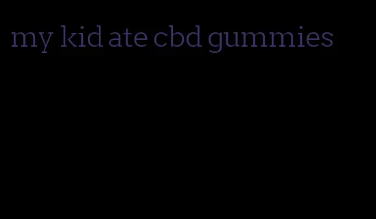 my kid ate cbd gummies