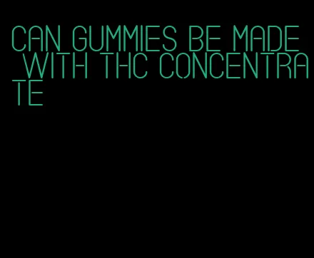 can gummies be made with thc concentrate