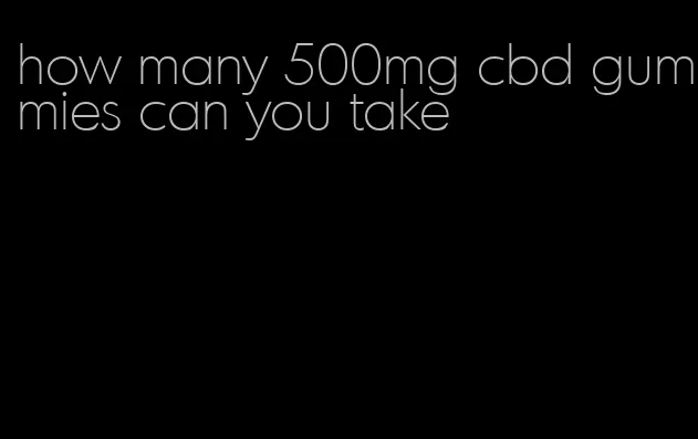 how many 500mg cbd gummies can you take