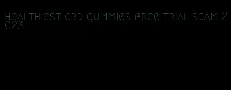 healthiest cbd gummies free trial scam 2023