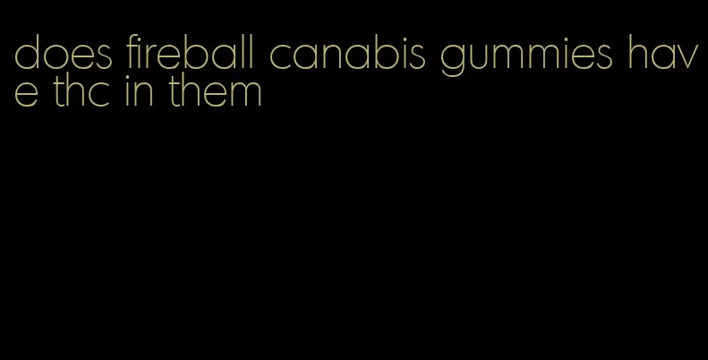 does fireball canabis gummies have thc in them