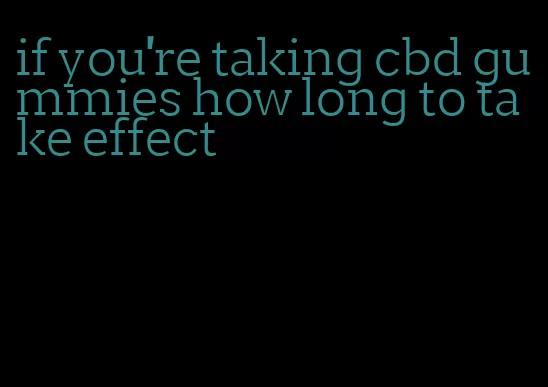 if you're taking cbd gummies how long to take effect