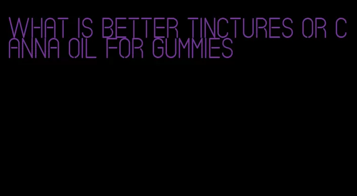 what is better tinctures or canna oil for gummies