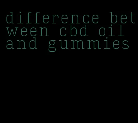 difference between cbd oil and gummies