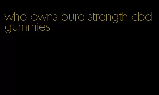 who owns pure strength cbd gummies