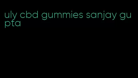 uly cbd gummies sanjay gupta