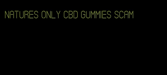 natures only cbd gummies scam