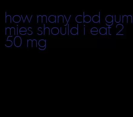 how many cbd gummies should i eat 250 mg