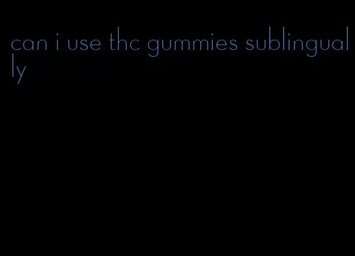 can i use thc gummies sublingually