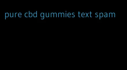 pure cbd gummies text spam