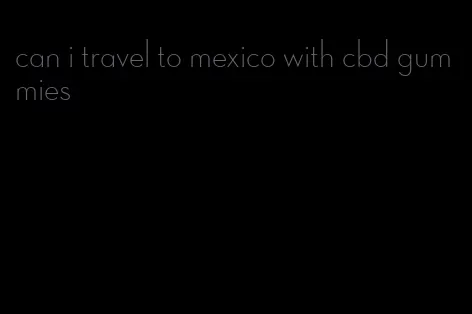 can i travel to mexico with cbd gummies