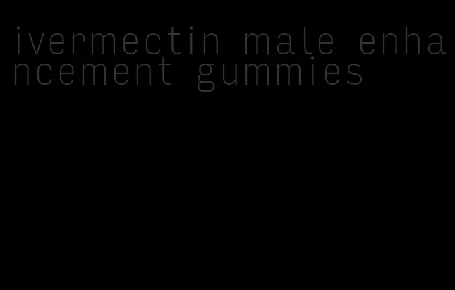 ivermectin male enhancement gummies