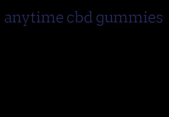 anytime cbd gummies